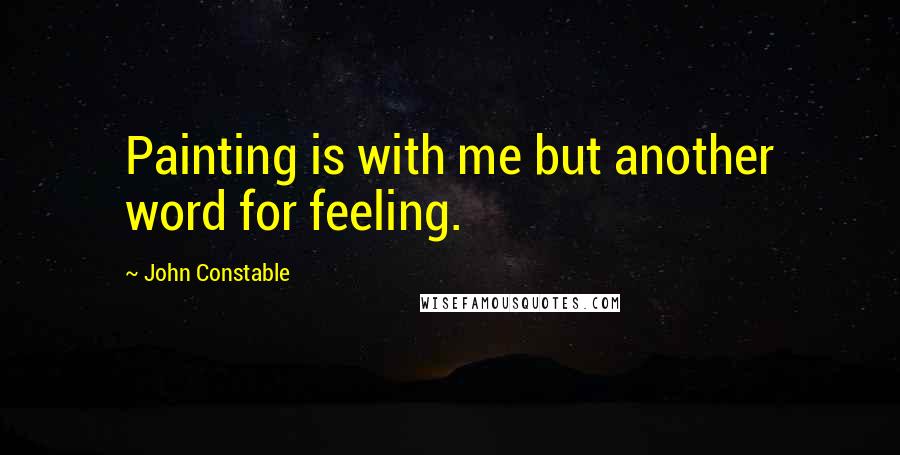 John Constable Quotes: Painting is with me but another word for feeling.