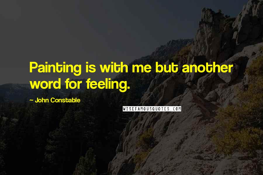 John Constable Quotes: Painting is with me but another word for feeling.