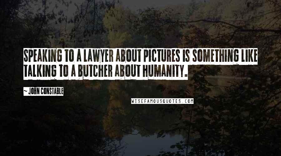 John Constable Quotes: Speaking to a lawyer about pictures is something like talking to a butcher about humanity.