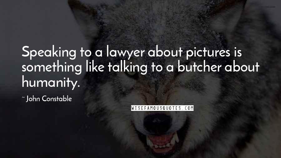 John Constable Quotes: Speaking to a lawyer about pictures is something like talking to a butcher about humanity.