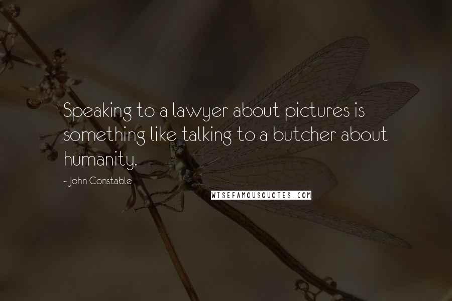 John Constable Quotes: Speaking to a lawyer about pictures is something like talking to a butcher about humanity.