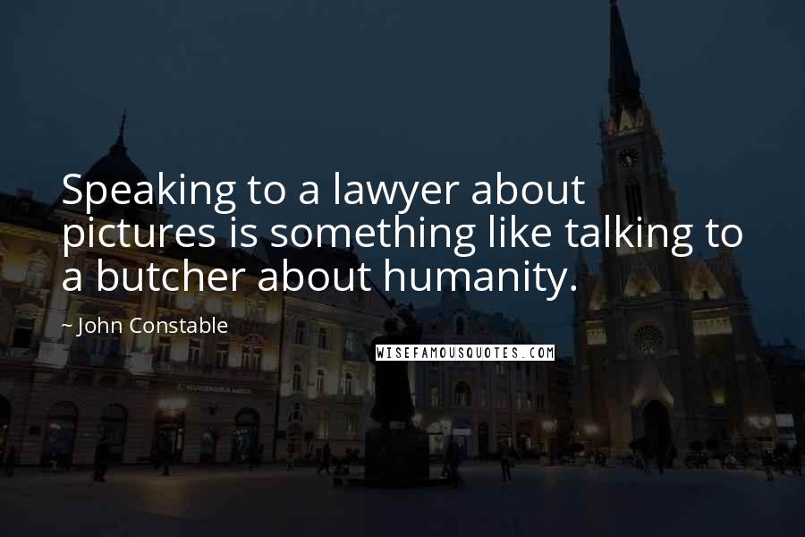 John Constable Quotes: Speaking to a lawyer about pictures is something like talking to a butcher about humanity.