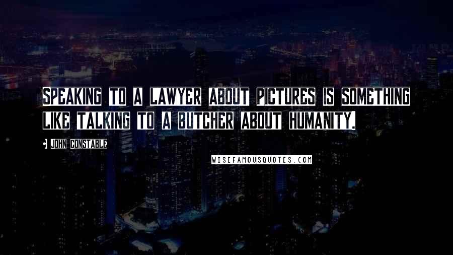 John Constable Quotes: Speaking to a lawyer about pictures is something like talking to a butcher about humanity.