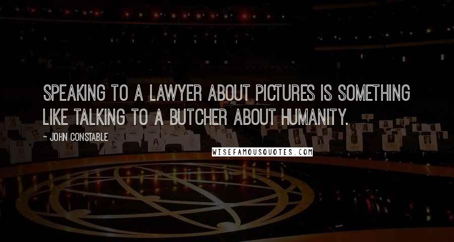 John Constable Quotes: Speaking to a lawyer about pictures is something like talking to a butcher about humanity.