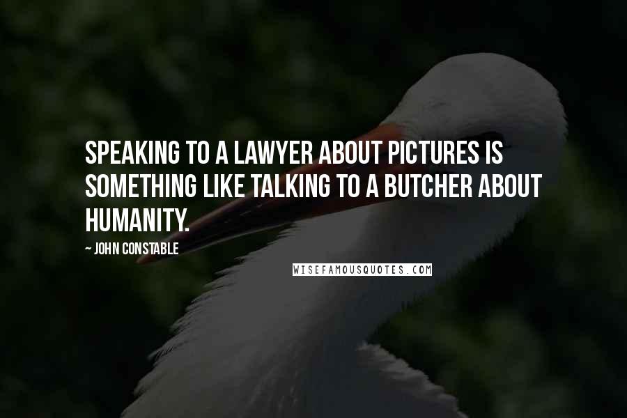 John Constable Quotes: Speaking to a lawyer about pictures is something like talking to a butcher about humanity.