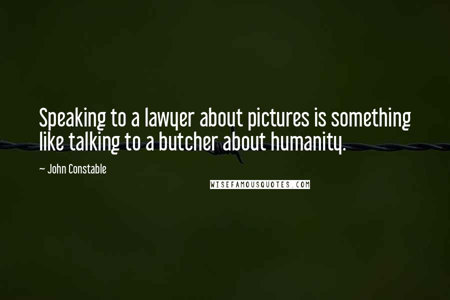 John Constable Quotes: Speaking to a lawyer about pictures is something like talking to a butcher about humanity.