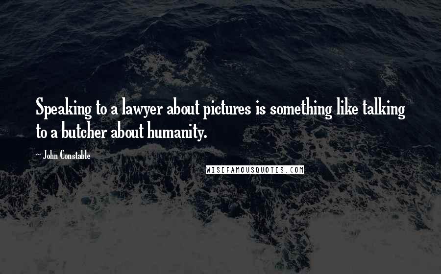 John Constable Quotes: Speaking to a lawyer about pictures is something like talking to a butcher about humanity.