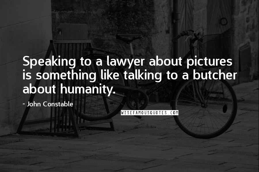 John Constable Quotes: Speaking to a lawyer about pictures is something like talking to a butcher about humanity.