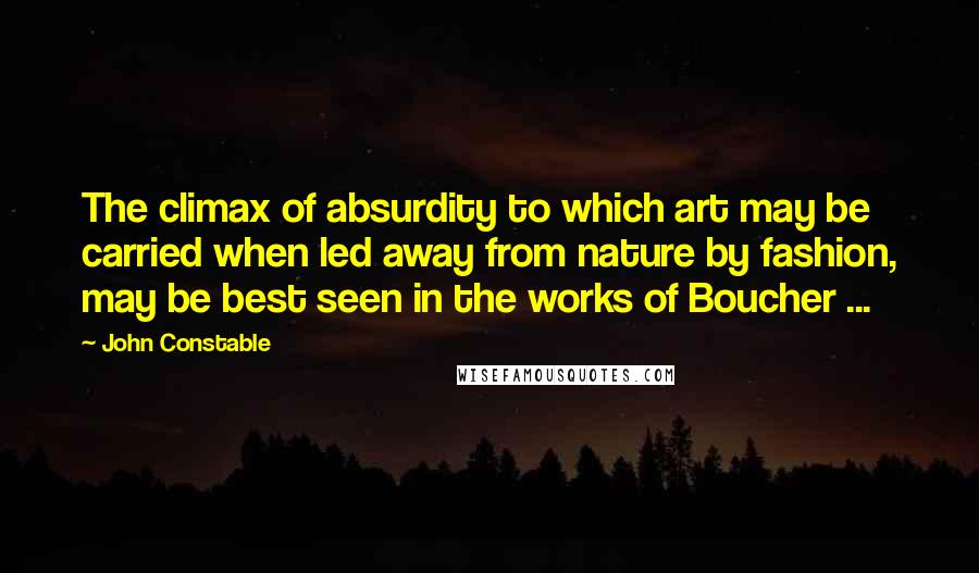 John Constable Quotes: The climax of absurdity to which art may be carried when led away from nature by fashion, may be best seen in the works of Boucher ...