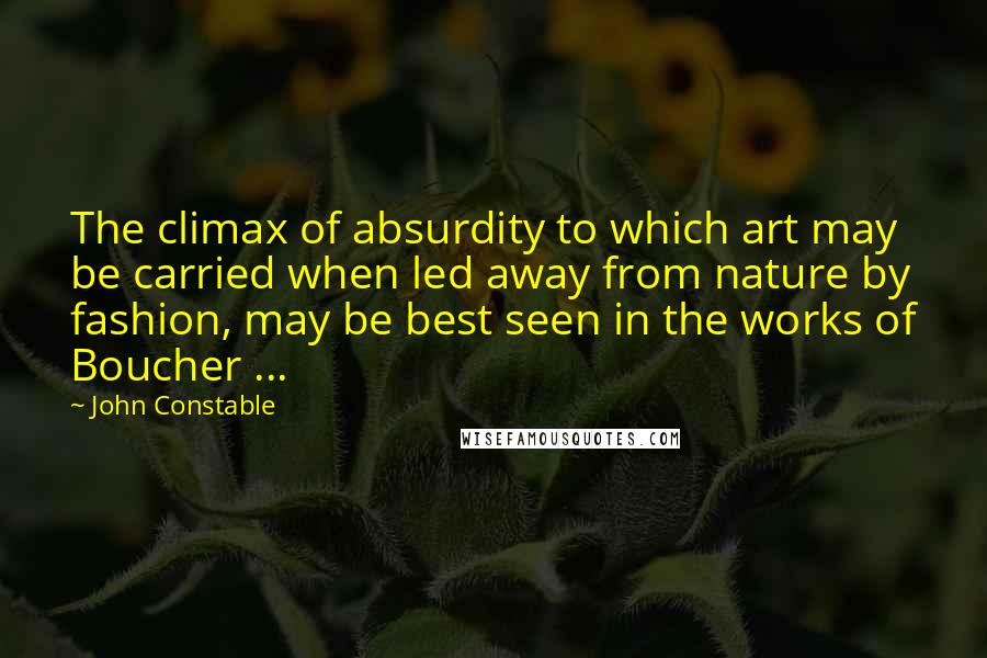 John Constable Quotes: The climax of absurdity to which art may be carried when led away from nature by fashion, may be best seen in the works of Boucher ...