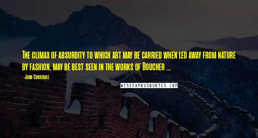 John Constable Quotes: The climax of absurdity to which art may be carried when led away from nature by fashion, may be best seen in the works of Boucher ...