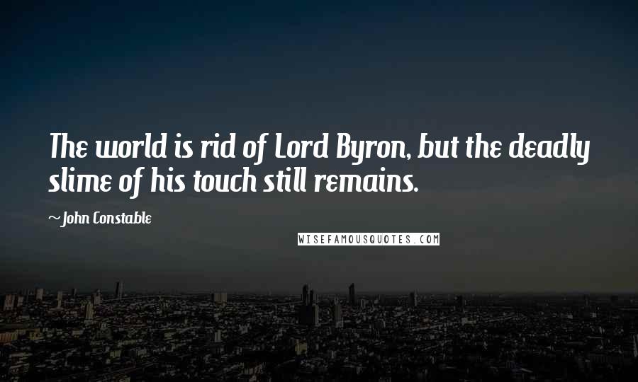 John Constable Quotes: The world is rid of Lord Byron, but the deadly slime of his touch still remains.