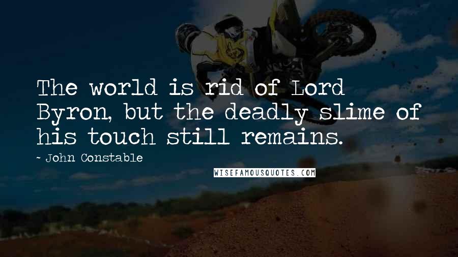John Constable Quotes: The world is rid of Lord Byron, but the deadly slime of his touch still remains.