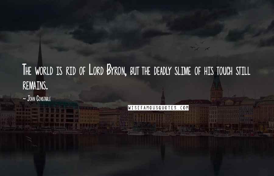 John Constable Quotes: The world is rid of Lord Byron, but the deadly slime of his touch still remains.