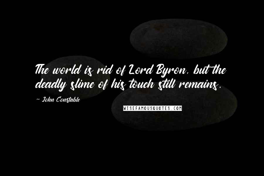 John Constable Quotes: The world is rid of Lord Byron, but the deadly slime of his touch still remains.