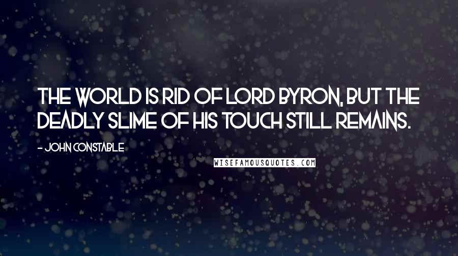 John Constable Quotes: The world is rid of Lord Byron, but the deadly slime of his touch still remains.