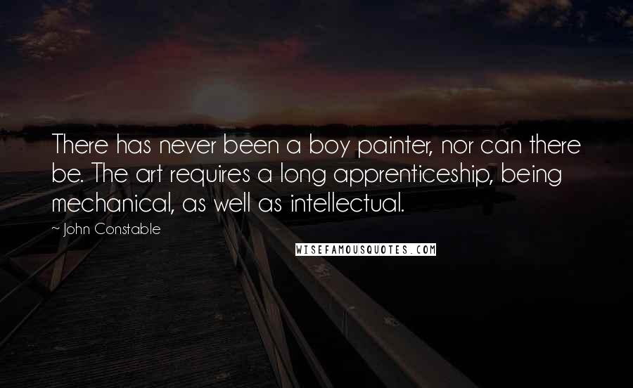 John Constable Quotes: There has never been a boy painter, nor can there be. The art requires a long apprenticeship, being mechanical, as well as intellectual.