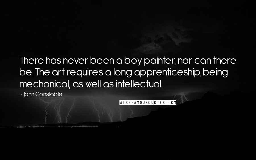 John Constable Quotes: There has never been a boy painter, nor can there be. The art requires a long apprenticeship, being mechanical, as well as intellectual.