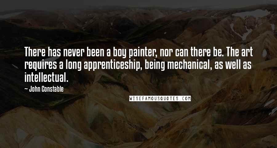 John Constable Quotes: There has never been a boy painter, nor can there be. The art requires a long apprenticeship, being mechanical, as well as intellectual.