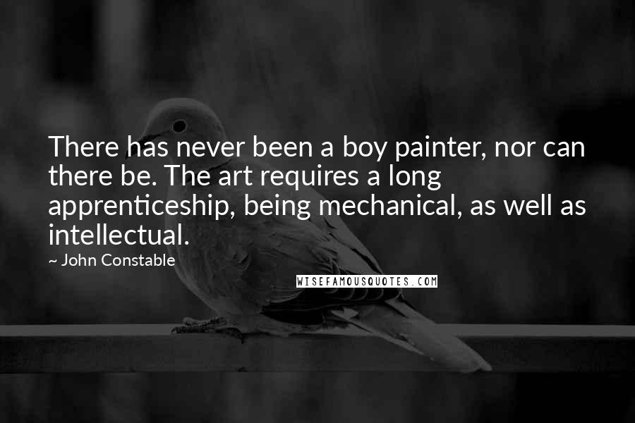 John Constable Quotes: There has never been a boy painter, nor can there be. The art requires a long apprenticeship, being mechanical, as well as intellectual.