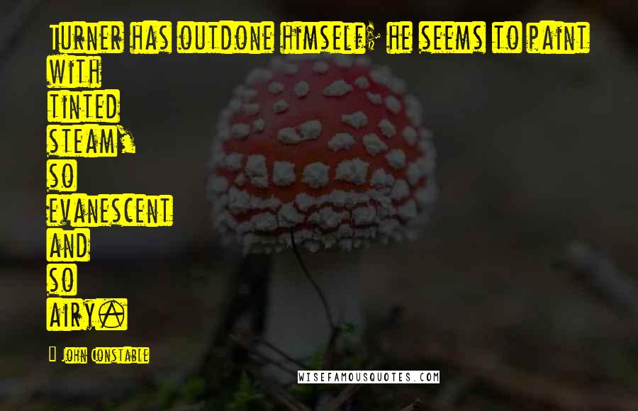 John Constable Quotes: Turner has outdone himself; he seems to paint with tinted steam, so evanescent and so airy.