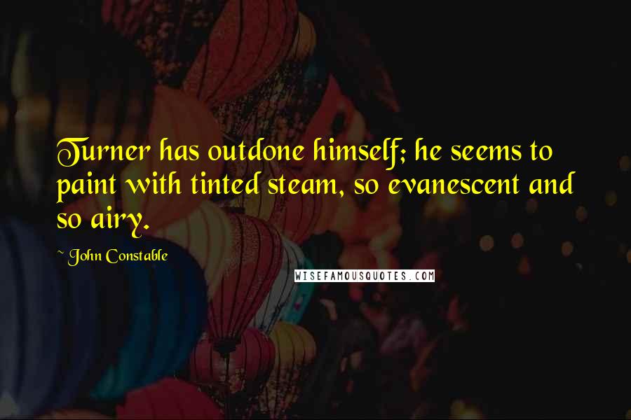 John Constable Quotes: Turner has outdone himself; he seems to paint with tinted steam, so evanescent and so airy.