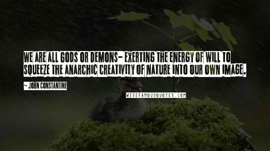 John Constantine Quotes: We are all Gods or Demons- exerting the energy of will to squeeze the anarchic creativity of nature into our own image.