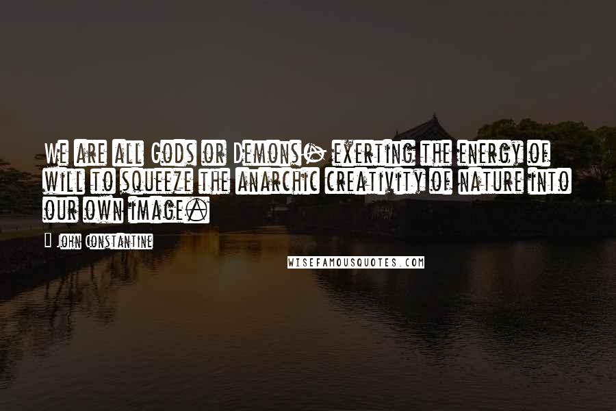 John Constantine Quotes: We are all Gods or Demons- exerting the energy of will to squeeze the anarchic creativity of nature into our own image.