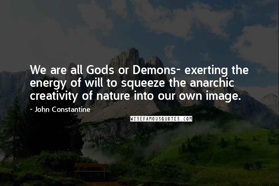 John Constantine Quotes: We are all Gods or Demons- exerting the energy of will to squeeze the anarchic creativity of nature into our own image.