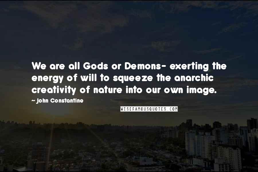 John Constantine Quotes: We are all Gods or Demons- exerting the energy of will to squeeze the anarchic creativity of nature into our own image.