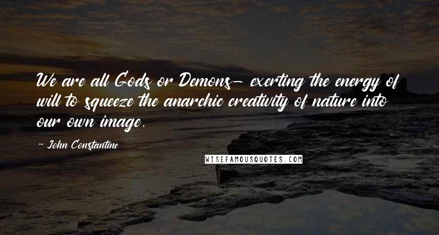 John Constantine Quotes: We are all Gods or Demons- exerting the energy of will to squeeze the anarchic creativity of nature into our own image.