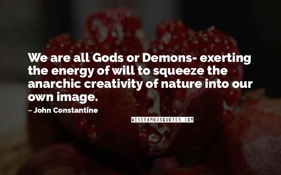 John Constantine Quotes: We are all Gods or Demons- exerting the energy of will to squeeze the anarchic creativity of nature into our own image.