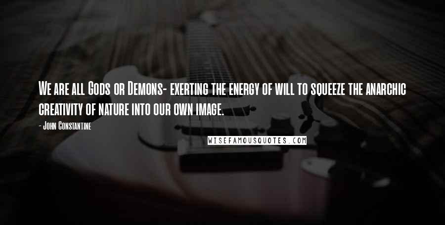John Constantine Quotes: We are all Gods or Demons- exerting the energy of will to squeeze the anarchic creativity of nature into our own image.