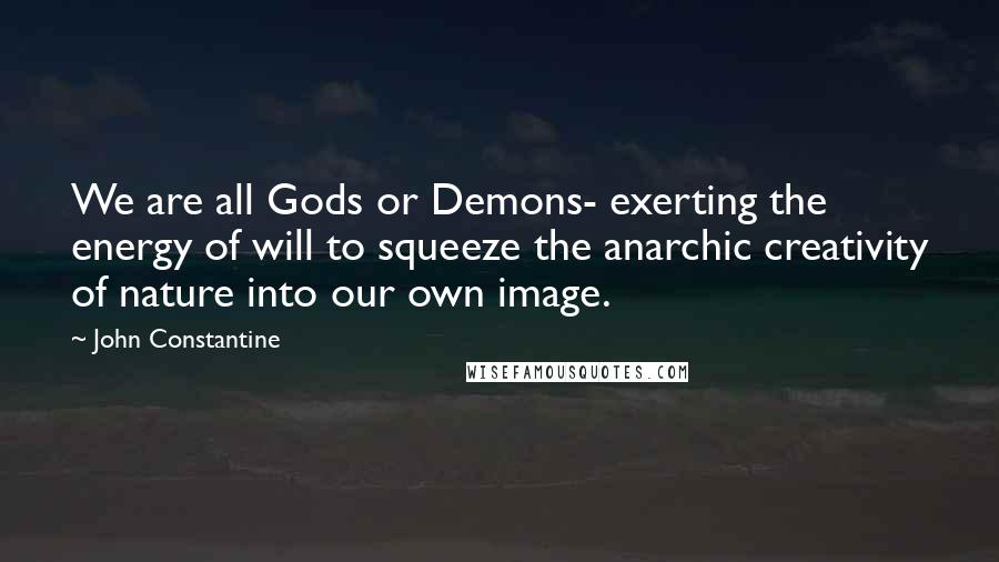 John Constantine Quotes: We are all Gods or Demons- exerting the energy of will to squeeze the anarchic creativity of nature into our own image.