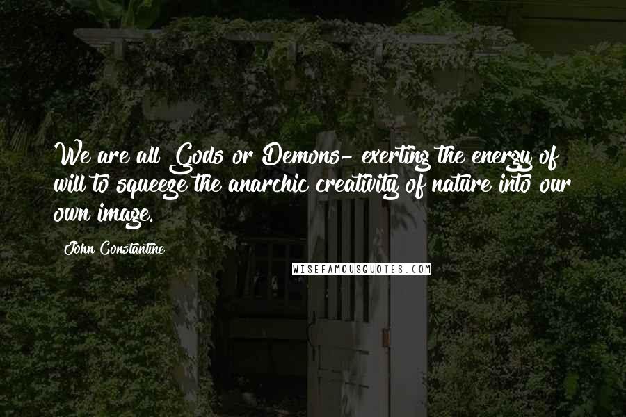 John Constantine Quotes: We are all Gods or Demons- exerting the energy of will to squeeze the anarchic creativity of nature into our own image.