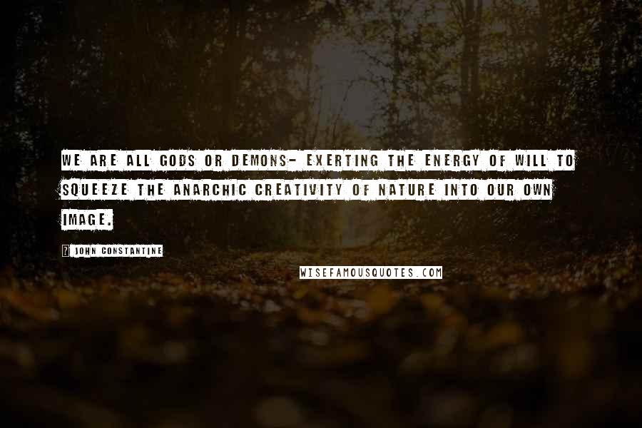 John Constantine Quotes: We are all Gods or Demons- exerting the energy of will to squeeze the anarchic creativity of nature into our own image.