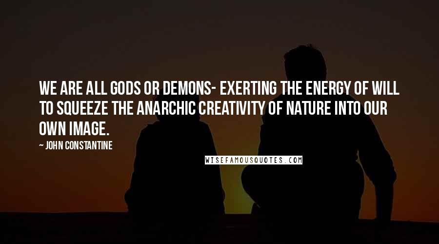 John Constantine Quotes: We are all Gods or Demons- exerting the energy of will to squeeze the anarchic creativity of nature into our own image.
