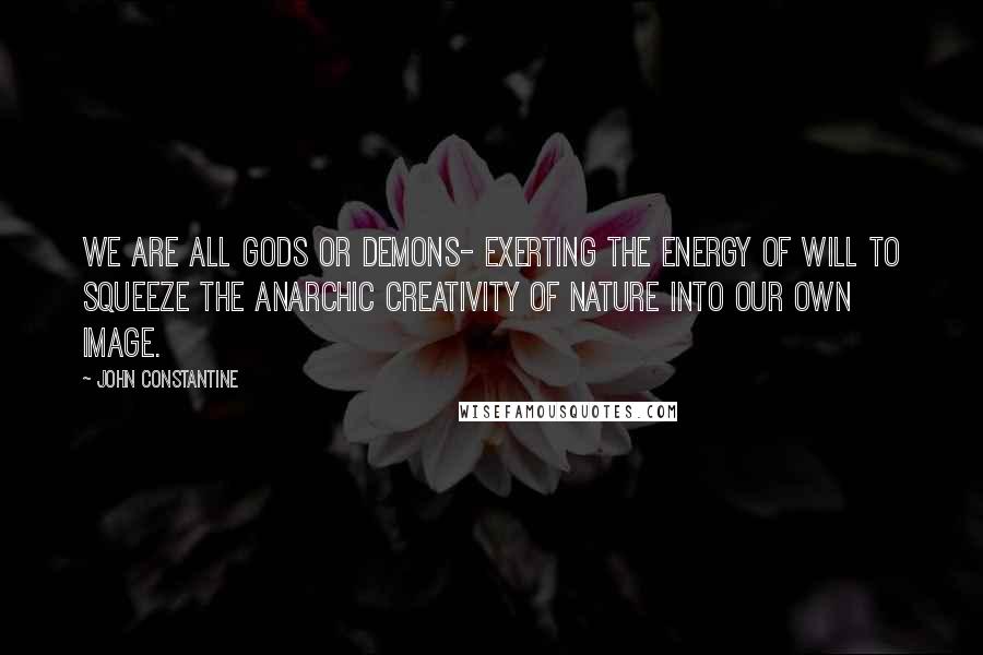 John Constantine Quotes: We are all Gods or Demons- exerting the energy of will to squeeze the anarchic creativity of nature into our own image.