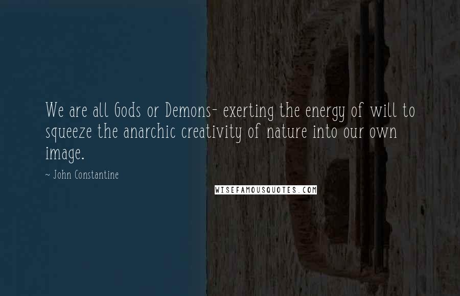 John Constantine Quotes: We are all Gods or Demons- exerting the energy of will to squeeze the anarchic creativity of nature into our own image.