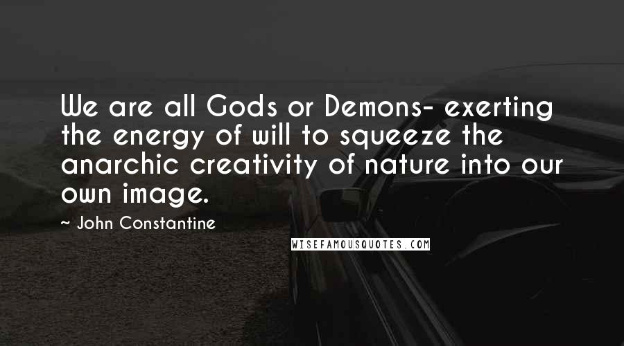 John Constantine Quotes: We are all Gods or Demons- exerting the energy of will to squeeze the anarchic creativity of nature into our own image.