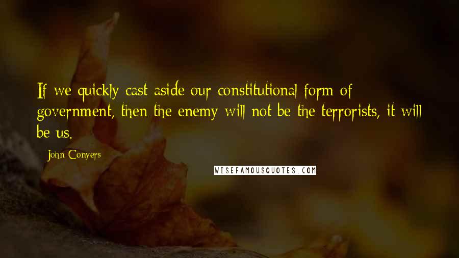 John Conyers Quotes: If we quickly cast aside our constitutional form of government, then the enemy will not be the terrorists, it will be us.