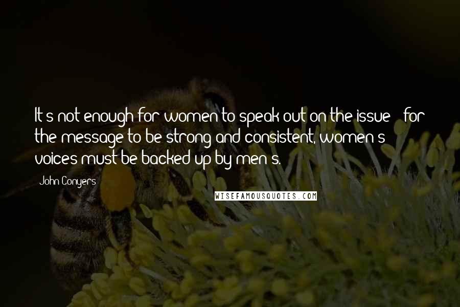 John Conyers Quotes: It's not enough for women to speak out on the issue - for the message to be strong and consistent, women's voices must be backed up by men's.