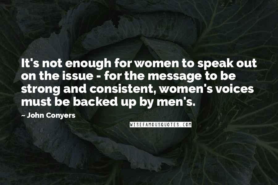 John Conyers Quotes: It's not enough for women to speak out on the issue - for the message to be strong and consistent, women's voices must be backed up by men's.