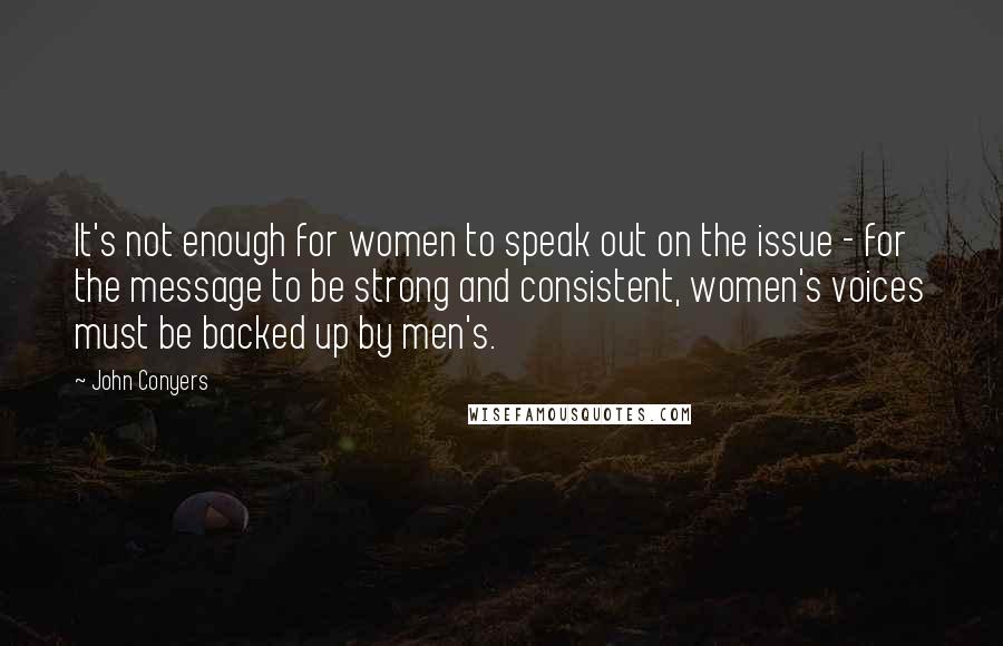 John Conyers Quotes: It's not enough for women to speak out on the issue - for the message to be strong and consistent, women's voices must be backed up by men's.