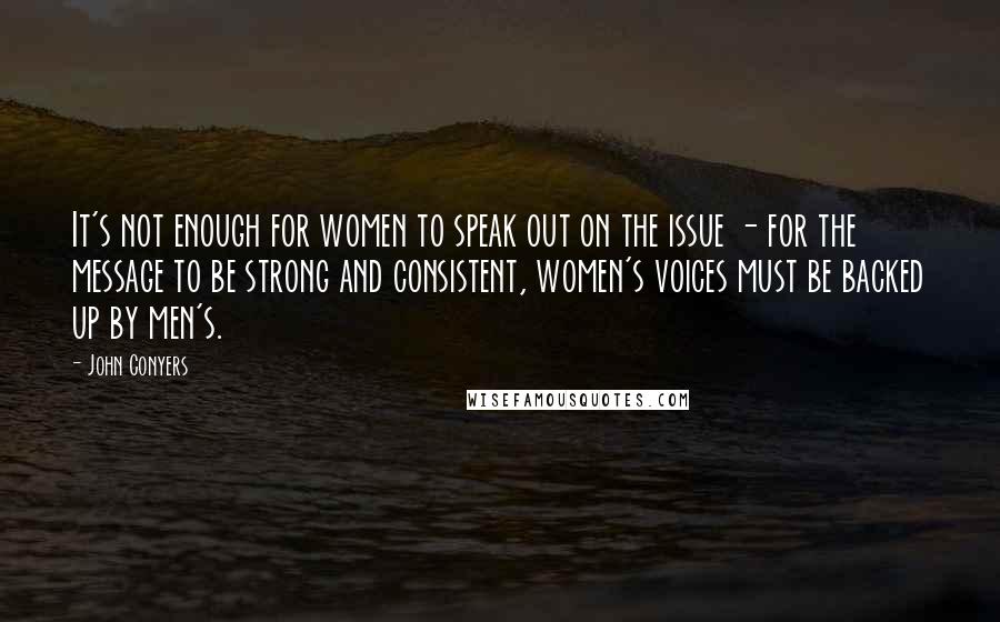 John Conyers Quotes: It's not enough for women to speak out on the issue - for the message to be strong and consistent, women's voices must be backed up by men's.