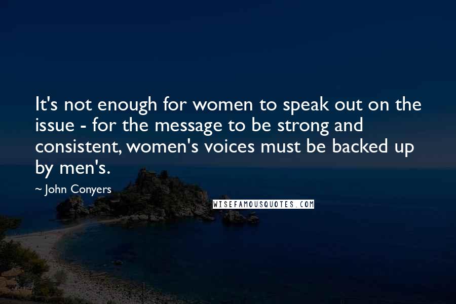 John Conyers Quotes: It's not enough for women to speak out on the issue - for the message to be strong and consistent, women's voices must be backed up by men's.