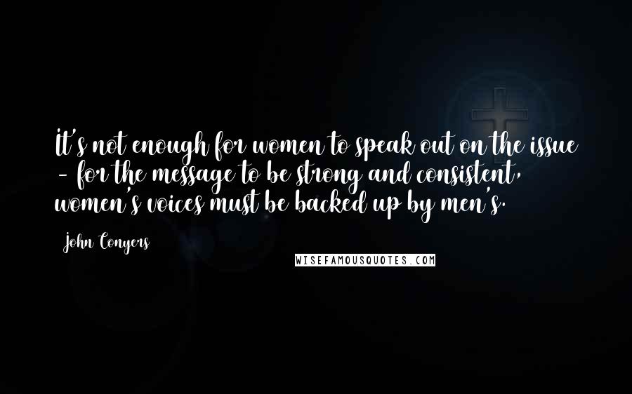 John Conyers Quotes: It's not enough for women to speak out on the issue - for the message to be strong and consistent, women's voices must be backed up by men's.