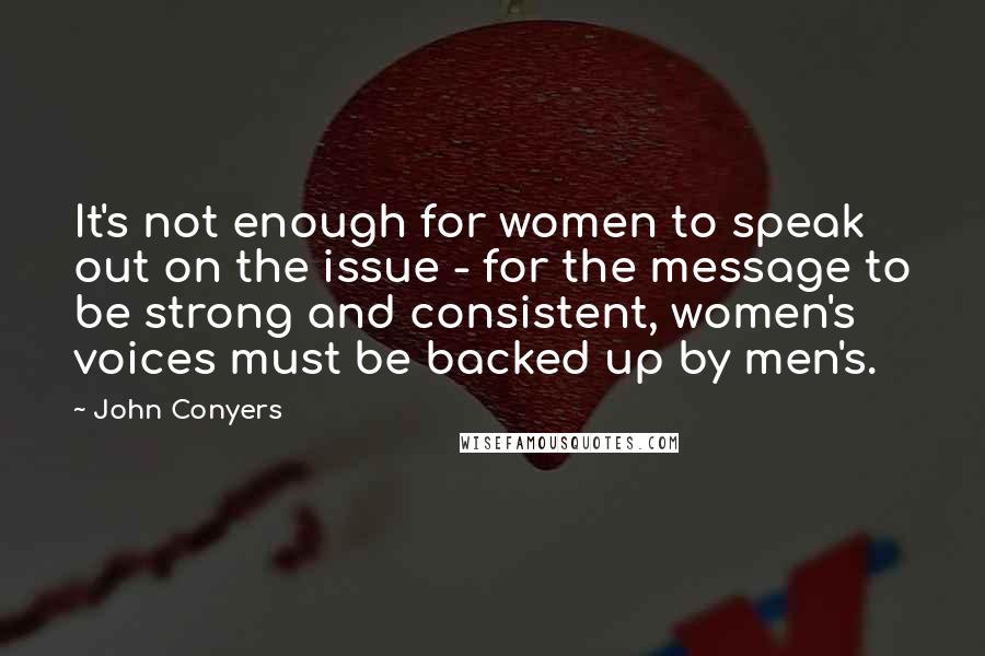 John Conyers Quotes: It's not enough for women to speak out on the issue - for the message to be strong and consistent, women's voices must be backed up by men's.