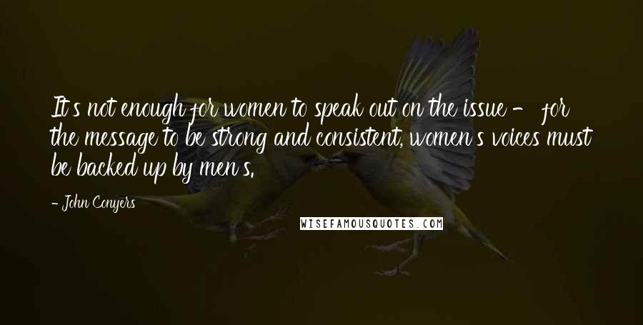 John Conyers Quotes: It's not enough for women to speak out on the issue - for the message to be strong and consistent, women's voices must be backed up by men's.