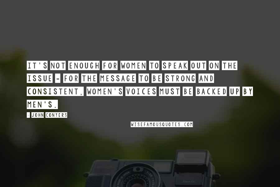 John Conyers Quotes: It's not enough for women to speak out on the issue - for the message to be strong and consistent, women's voices must be backed up by men's.